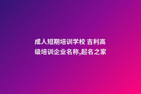 成人短期培训学校 吉利高级培训企业名称,起名之家-第1张-公司起名-玄机派